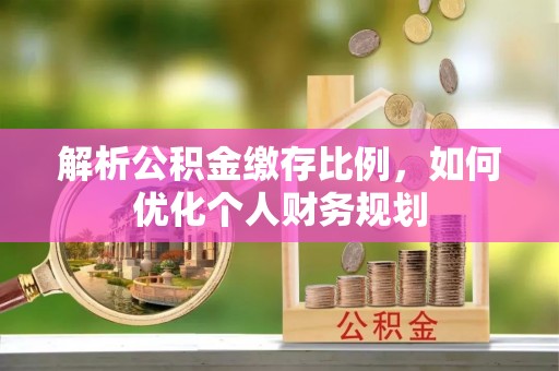 商丘解析公积金缴存比例，如何优化个人财务规划