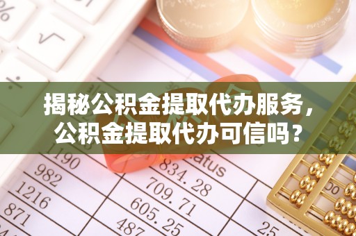 商丘揭秘公积金提取代办服务，公积金提取代办可信吗？