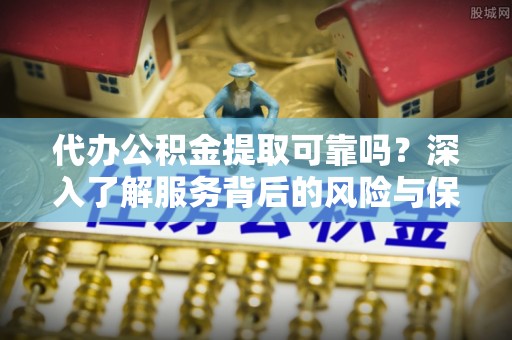 商丘代办公积金提取可靠吗？深入了解服务背后的风险与保障