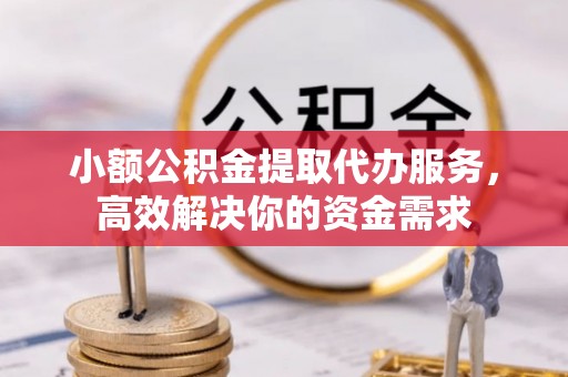 商丘小额公积金提取代办服务，高效解决你的资金需求