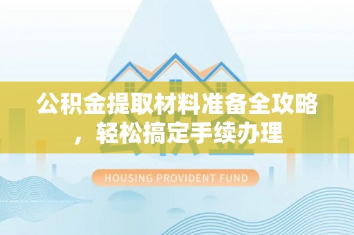 商丘公积金提取材料准备全攻略，轻松搞定手续办理