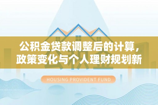 商丘公积金贷款调整后的计算，政策变化与个人理财规划新方向