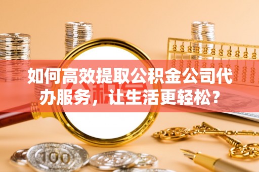 商丘如何高效提取公积金公司代办服务，让生活更轻松？