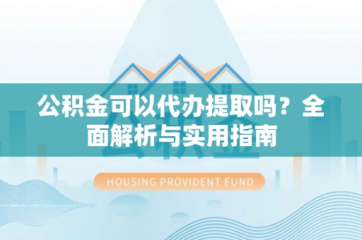 商丘公积金可以代办提取吗？全面解析与实用指南
