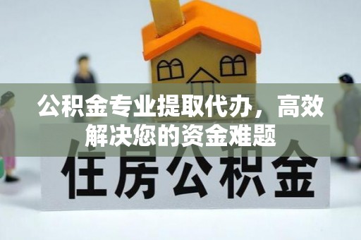 商丘公积金专业提取代办，高效解决您的资金难题