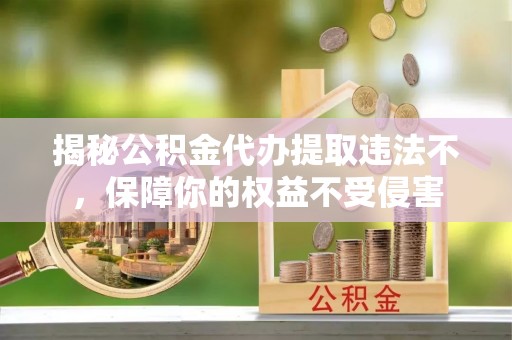 商丘揭秘公积金代办提取违法不，保障你的权益不受侵害