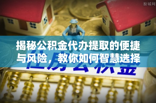 商丘揭秘公积金代办提取的便捷与风险，教你如何智慧选择