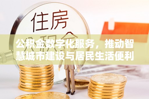 商丘公积金数字化服务，推动智慧城市建设与居民生活便利化