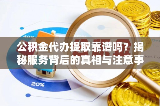 商丘公积金代办提取靠谱吗？揭秘服务背后的真相与注意事项