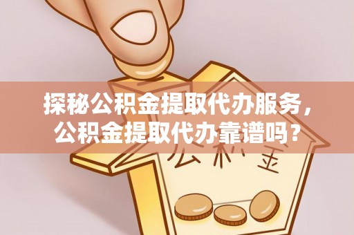 商丘探秘公积金提取代办服务，公积金提取代办靠谱吗？
