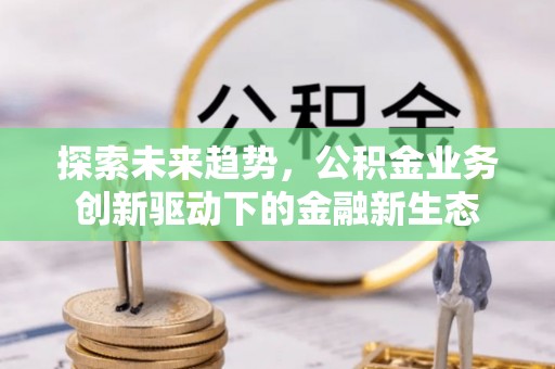 商丘探索未来趋势，公积金业务创新驱动下的金融新生态