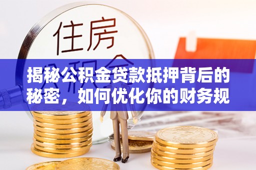 商丘揭秘公积金贷款抵押背后的秘密，如何优化你的财务规划