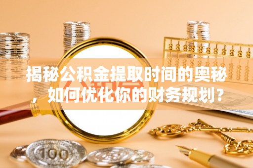 商丘揭秘公积金提取时间的奥秘，如何优化你的财务规划？