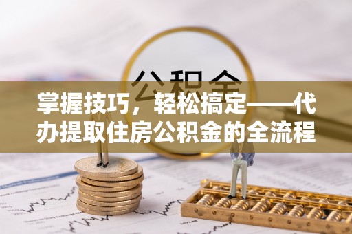 商丘掌握技巧，轻松搞定——代办提取住房公积金的全流程解析