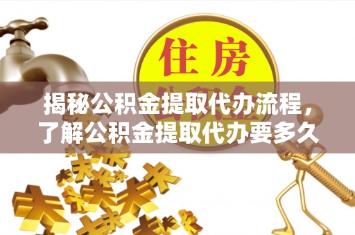 商丘揭秘公积金提取代办流程，了解公积金提取代办要多久的关键因素