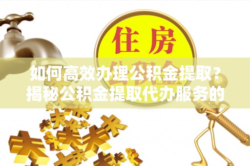 商丘如何高效办理公积金提取？揭秘公积金提取代办服务的优势与注意事项