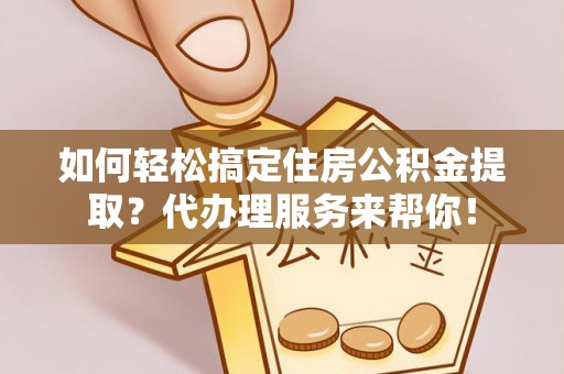 商丘如何轻松搞定住房公积金提取？代办理服务来帮你！