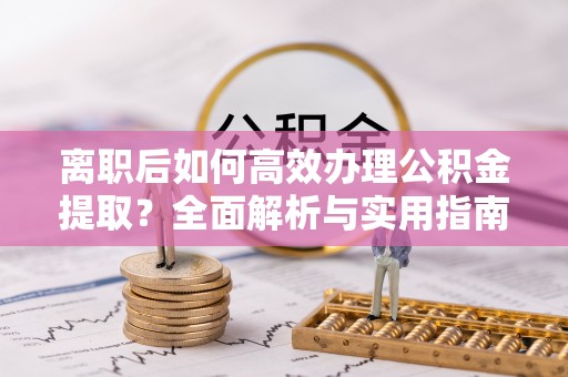 商丘离职后如何高效办理公积金提取？全面解析与实用指南