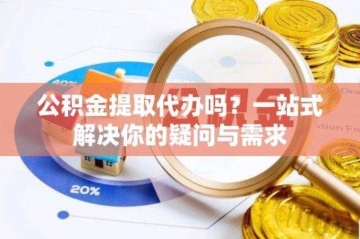 商丘公积金提取代办吗？一站式解决你的疑问与需求