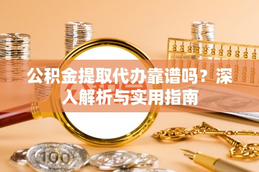 商丘公积金提取代办靠谱吗？深入解析与实用指南