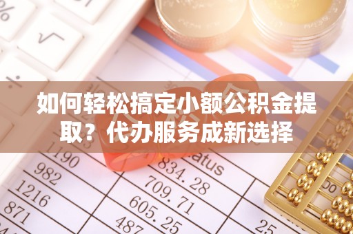 商丘如何轻松搞定小额公积金提取？代办服务成新选择