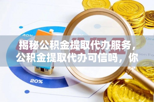 商丘揭秘公积金提取代办服务，公积金提取代办可信吗，你需要知道的真相