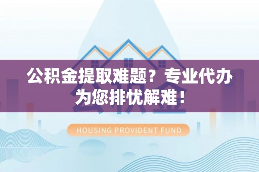 商丘公积金提取难题？专业代办为您排忧解难！