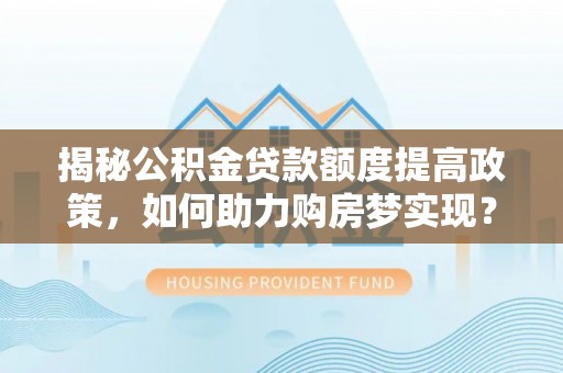 商丘揭秘公积金贷款额度提高政策，如何助力购房梦实现？