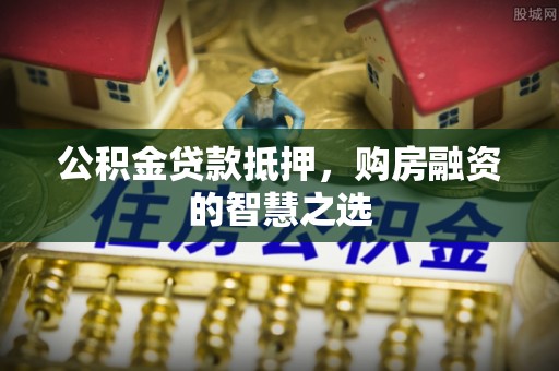 商丘公积金贷款抵押，购房融资的智慧之选