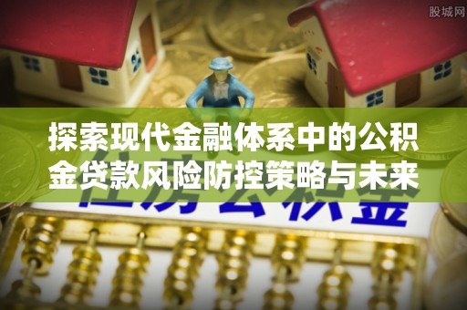 商丘探索现代金融体系中的公积金贷款风险防控策略与未来发展趋势