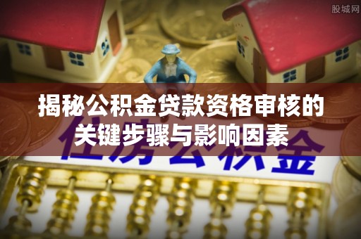 商丘揭秘公积金贷款资格审核的关键步骤与影响因素