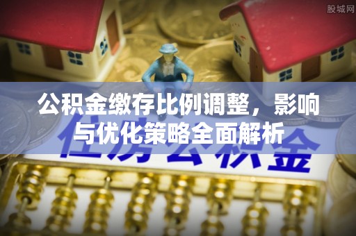 商丘公积金缴存比例调整，影响与优化策略全面解析