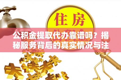 商丘公积金提取代办靠谱吗？揭秘服务背后的真实情况与注意事项