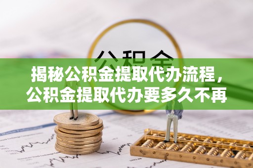 商丘揭秘公积金提取代办流程，公积金提取代办要多久不再是谜题