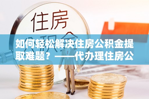 商丘如何轻松解决住房公积金提取难题？——代办理住房公积金提取服务解析