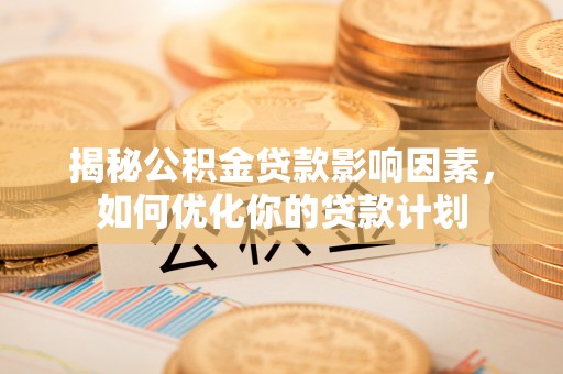 商丘揭秘公积金贷款影响因素，如何优化你的贷款计划