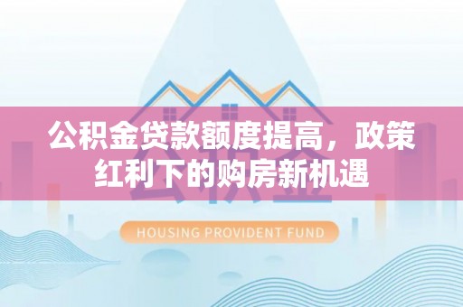 商丘公积金贷款额度提高，政策红利下的购房新机遇