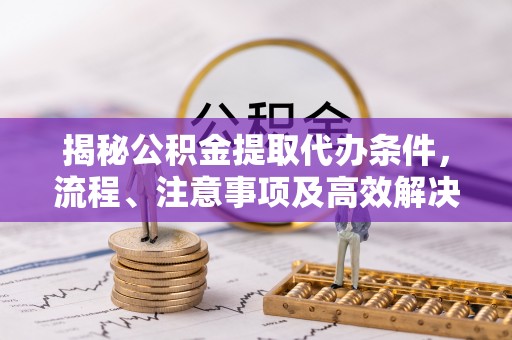 商丘揭秘公积金提取代办条件，流程、注意事项及高效解决方案