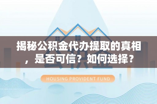 商丘揭秘公积金代办提取的真相，是否可信？如何选择？