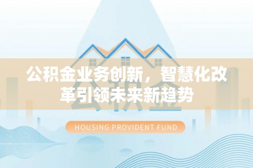 商丘公积金业务创新，智慧化改革引领未来新趋势