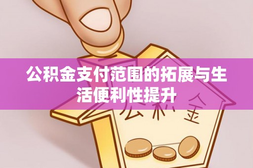 商丘公积金支付范围的拓展与生活便利性提升