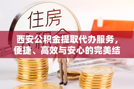 商丘西安公积金提取代办服务，便捷、高效与安心的完美结合