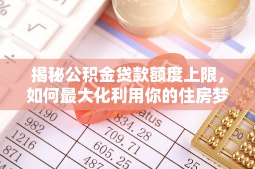 商丘揭秘公积金贷款额度上限，如何最大化利用你的住房梦？