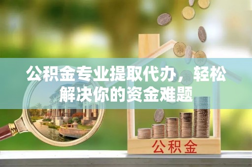 商丘公积金专业提取代办，轻松解决你的资金难题