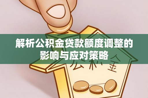 商丘解析公积金贷款额度调整的影响与应对策略