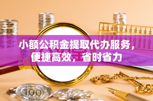商丘小额公积金提取代办服务，便捷高效，省时省力