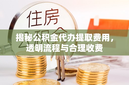 商丘揭秘公积金代办提取费用，透明流程与合理收费