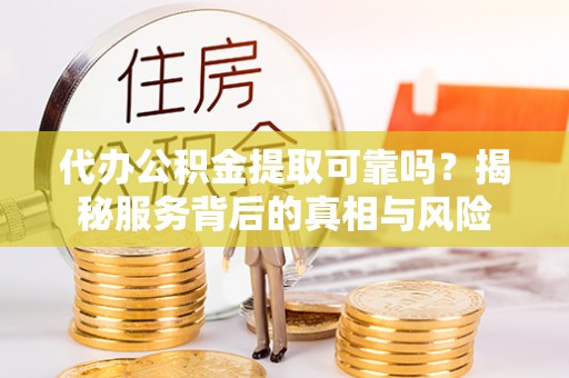 商丘代办公积金提取可靠吗？揭秘服务背后的真相与风险