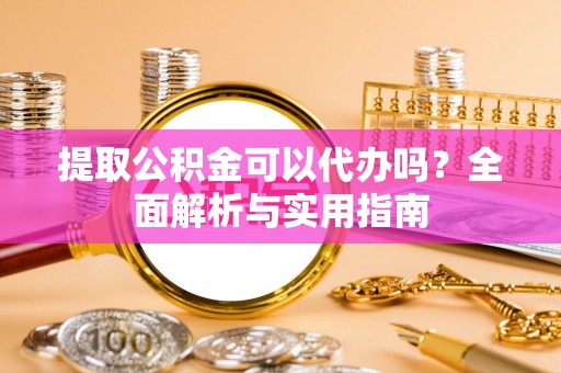 商丘提取公积金可以代办吗？全面解析与实用指南