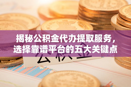 商丘揭秘公积金代办提取服务，选择靠谱平台的五大关键点